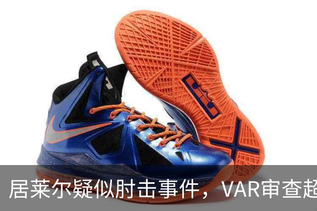 居莱尔疑似肘击事件，VAR审查超时但未能找到有效证据